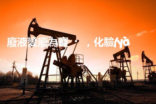 廢液變廢為寶，化驗(yàn)后如何處理？